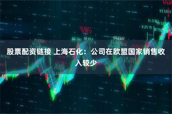股票配资链接 上海石化：公司在欧盟国家销售收入较少