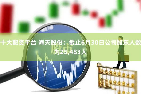 十大配资平台 海天股份：截止6月30日公司股东人数为25,483人