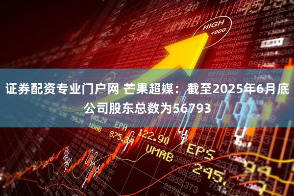 证券配资专业门户网 芒果超媒：截至2025年6月底公司股东总数为56793