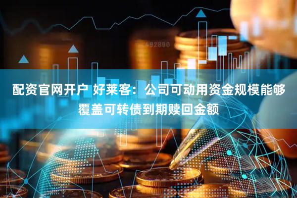 配资官网开户 好莱客：公司可动用资金规模能够覆盖可转债到期赎回金额