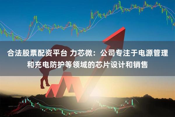 合法股票配资平台 力芯微：公司专注于电源管理和充电防护等领域的芯片设计和销售