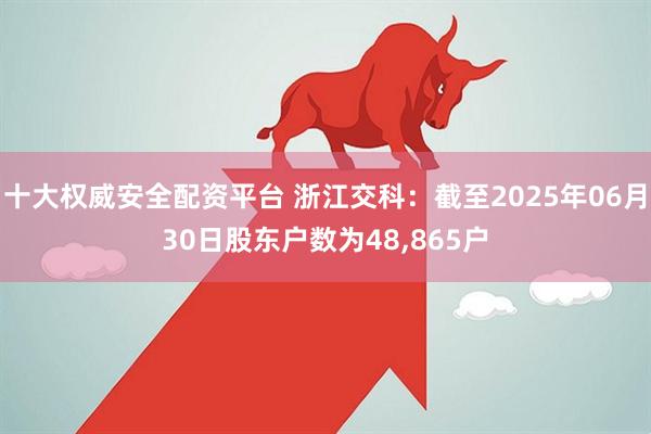 十大权威安全配资平台 浙江交科：截至2025年06月30日股东户数为48,865户