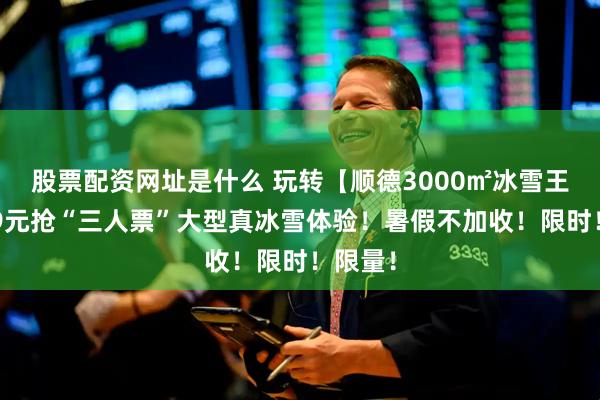 股票配资网址是什么 玩转【顺德3000㎡冰雪王国】99元抢“三人票”大型真冰雪体验！暑假不加收！限时！限量！