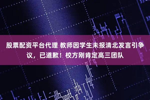 股票配资平台代理 教师因学生未报清北发言引争议，已道歉！校方刚肯定高三团队