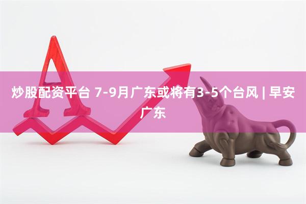 炒股配资平台 7-9月广东或将有3-5个台风 | 早安广东
