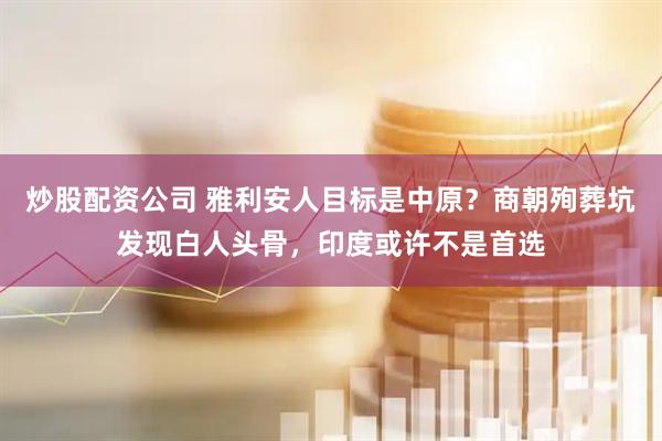 炒股配资公司 雅利安人目标是中原？商朝殉葬坑发现白人头骨，印度或许不是首选