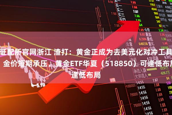 证配所官网浙江 渣打：黄金正成为去美元化对冲工具，金价短期承压，黄金ETF华夏（518850）可逢低布局