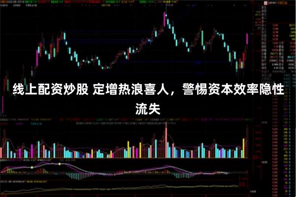 线上配资炒股 定增热浪喜人，警惕资本效率隐性流失