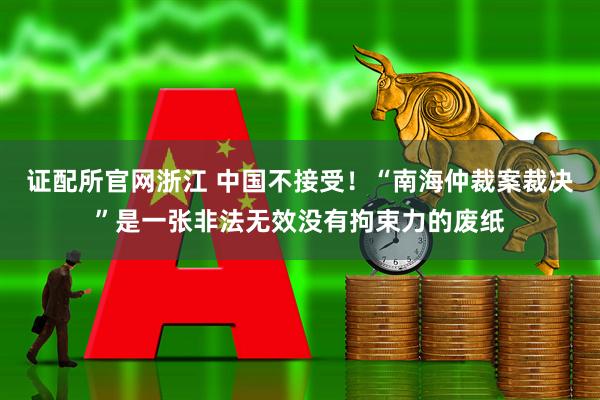 证配所官网浙江 中国不接受！“南海仲裁案裁决”是一张非法无效没有拘束力的废纸