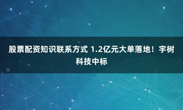 股票配资知识联系方式 1.2亿元大单落地！宇树科技中标