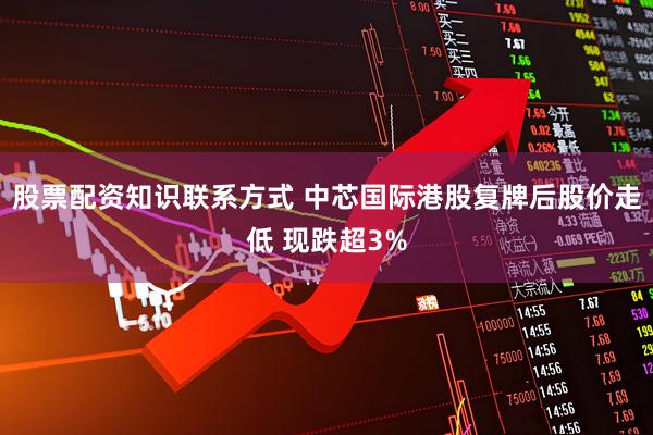 股票配资知识联系方式 中芯国际港股复牌后股价走低 现跌超3%