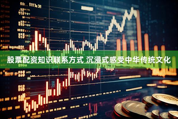 股票配资知识联系方式 沉浸式感受中华传统文化