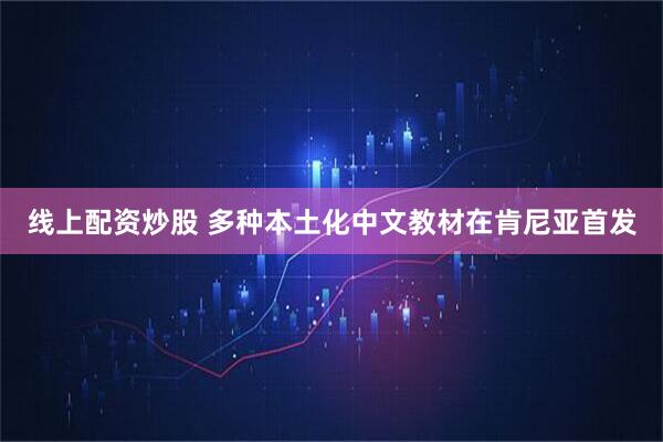 线上配资炒股 多种本土化中文教材在肯尼亚首发