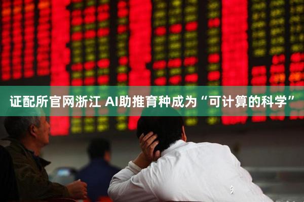 证配所官网浙江 AI助推育种成为“可计算的科学”
