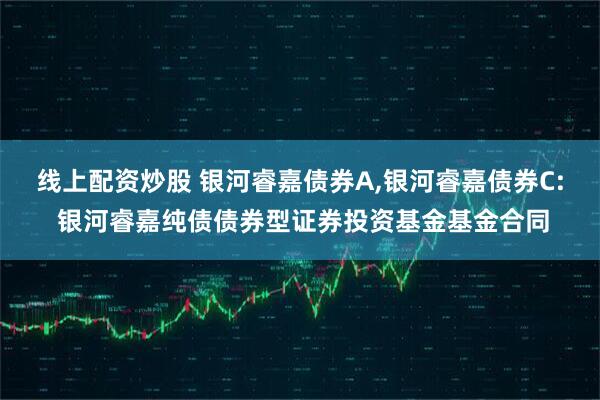 线上配资炒股 银河睿嘉债券A,银河睿嘉债券C: 银河睿嘉纯债债券型证券投资基金基金合同