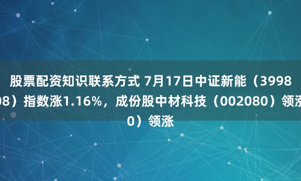 股票配资知识联系方式 7月17日中证新能（399808）指数涨1.16%，成份股中材科技（002080）领涨