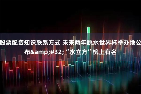 股票配资知识联系方式 未来两年跳水世界杯举办地公布&#32;“水立方”榜上有名