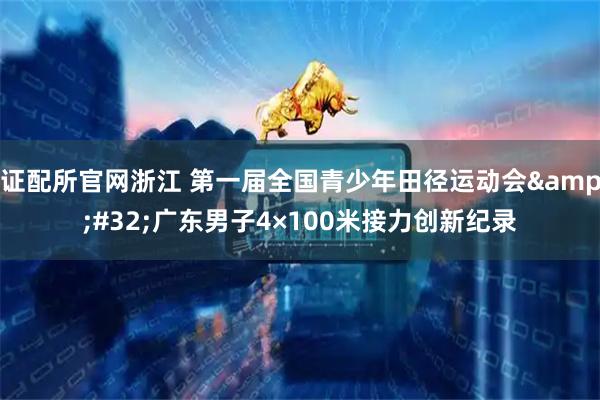证配所官网浙江 第一届全国青少年田径运动会&#32;广东男子4×100米接力创新纪录