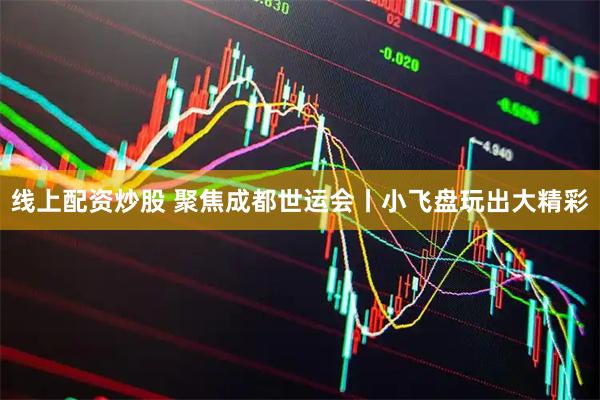 线上配资炒股 聚焦成都世运会丨小飞盘玩出大精彩