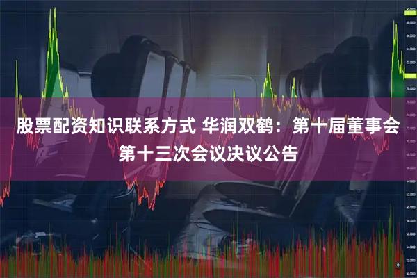 股票配资知识联系方式 华润双鹤：第十届董事会第十三次会议决议公告