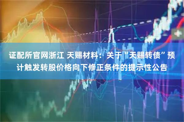证配所官网浙江 天赐材料：关于“天赐转债”预计触发转股价格向下修正条件的提示性公告