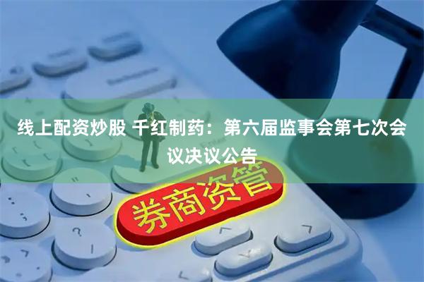 线上配资炒股 千红制药：第六届监事会第七次会议决议公告