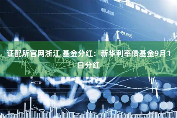 证配所官网浙江 基金分红：新华利率债基金9月1日分红