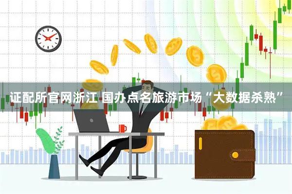 证配所官网浙江 国办点名旅游市场“大数据杀熟”