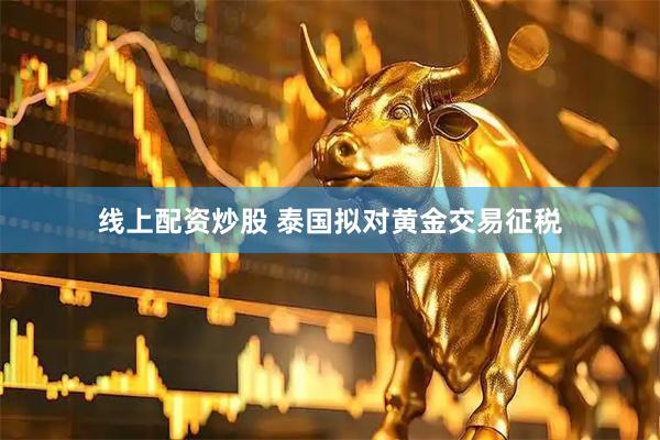 线上配资炒股 泰国拟对黄金交易征税