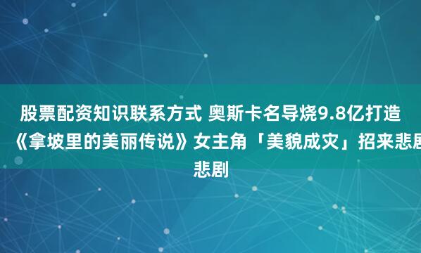 股票配资知识联系方式 奥斯卡名导烧9.8亿打造！　《拿坡里的美丽传说》女主角「美貌成灾」招来悲剧