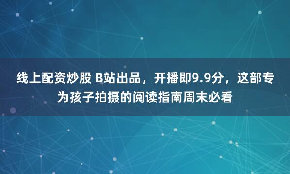 线上配资炒股 B站出品，开播即9.9分，这部专为孩子拍摄的阅读指南周末必看