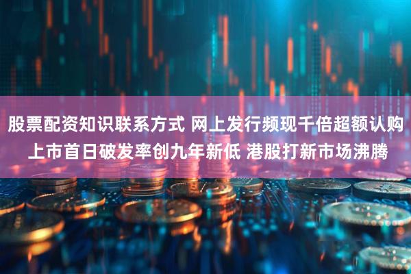 股票配资知识联系方式 网上发行频现千倍超额认购 上市首日破发率创九年新低 港股打新市场沸腾