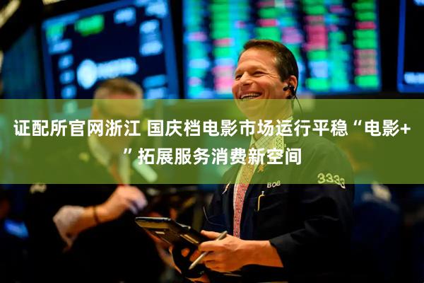 证配所官网浙江 国庆档电影市场运行平稳“电影+”拓展服务消费新空间