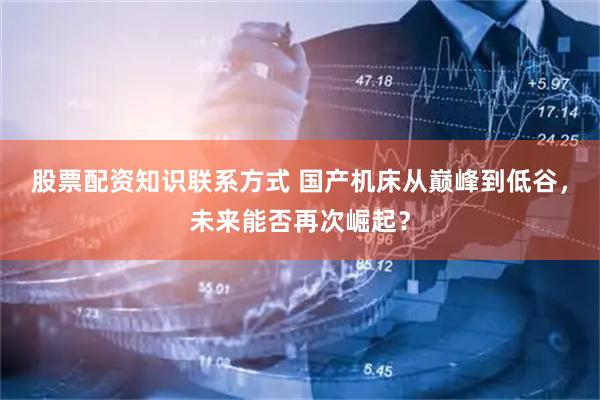 股票配资知识联系方式 国产机床从巅峰到低谷，未来能否再次崛起？