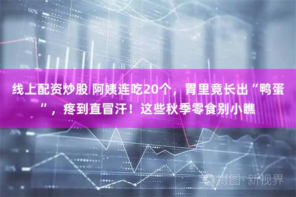 线上配资炒股 阿姨连吃20个,胃里竟长出“鸭蛋”,疼到直冒汗!这些秋季零食别小瞧