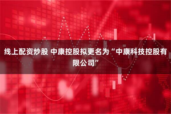 线上配资炒股 中康控股拟更名为“中康科技控股有限公司”