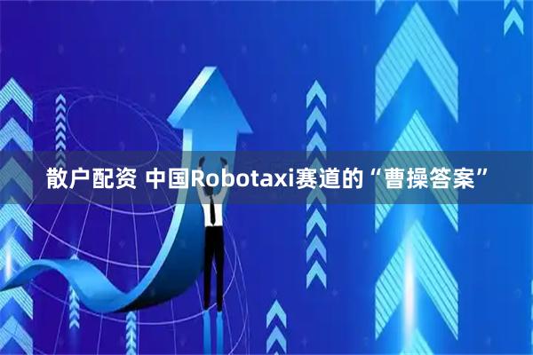 散户配资 中国Robotaxi赛道的“曹操答案”