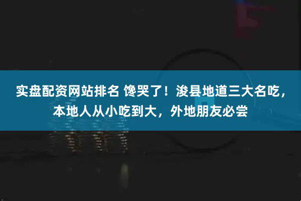 实盘配资网站排名 馋哭了！浚县地道三大名吃，本地人从小吃到大，外地朋友必尝