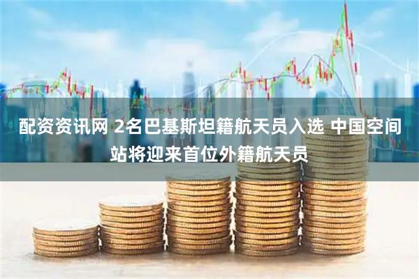 配资资讯网 2名巴基斯坦籍航天员入选 中国空间站将迎来首位外籍航天员