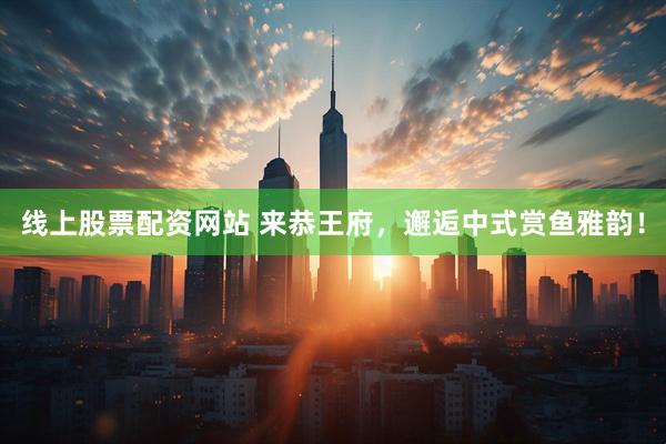 线上股票配资网站 来恭王府，邂逅中式赏鱼雅韵！